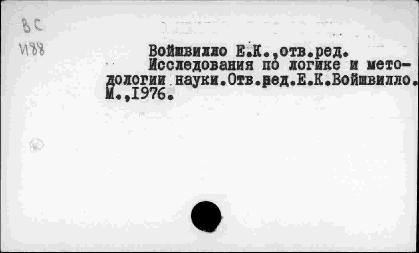 ﻿к
\т
Войшвилло Е.К.,отв.ред.
Исследования по логике и мето-2ОЛОГИИ.науки.Отв.вед.Е.К.Войшвилло .,1976.